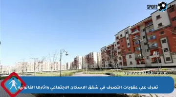 تعرف على عقوبات التصرف في شقق الإسكان الاجتماعي وآثارها القانونية